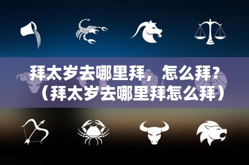 拜太岁去哪里拜，怎么拜？（拜太岁去哪里拜怎么拜）