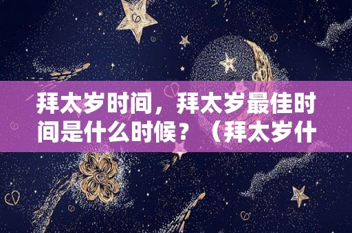 拜太岁时间，拜太岁最佳时间是什么时候？（拜太岁什么时间拜最好2021年）
