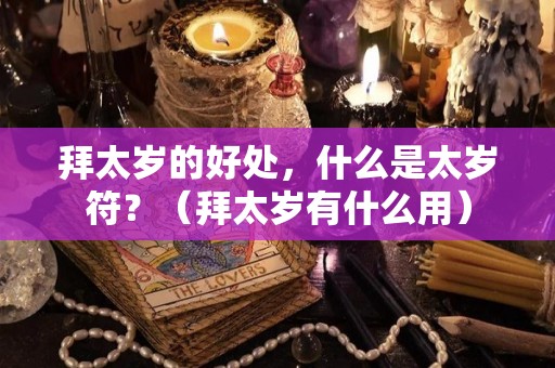 拜太岁的好处，什么是太岁符？（拜太岁有什么用）