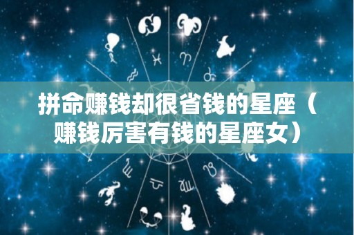 拼命赚钱却很省钱的星座（赚钱厉害有钱的星座女）