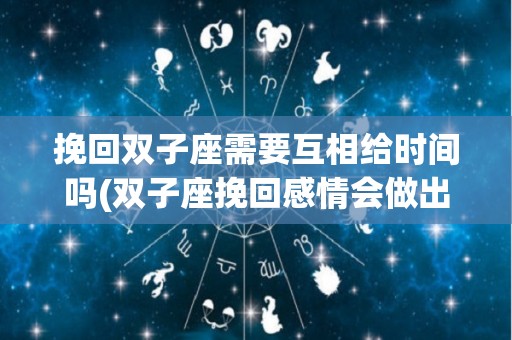 挽回双子座需要互相给时间吗(双子座挽回感情会做出什么疯狂举动)