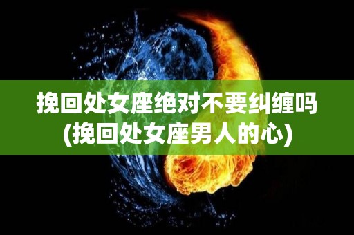挽回处女座绝对不要纠缠吗(挽回处女座男人的心)
