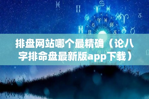 排盘网站哪个最精确（论八字排命盘最新版app下载）