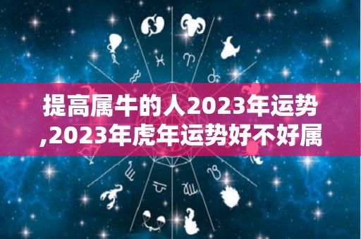 提高属牛的人2023年运势,2023年虎年运势好不好属牛人今年运势好不好