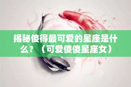 揭秘傻得最可爱的星座是什么？（可爱傻傻星座女）