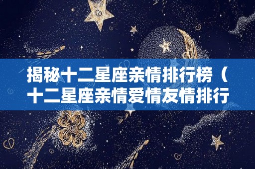 揭秘十二星座亲情排行榜（十二星座亲情爱情友情排行榜）