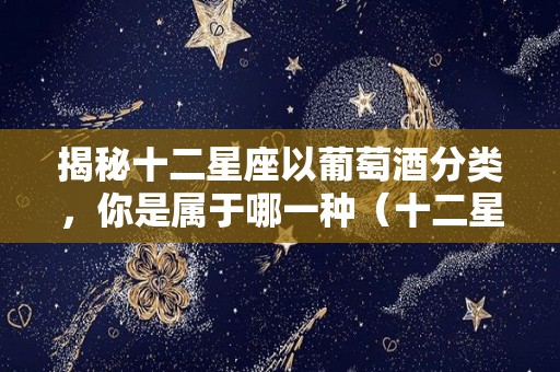 揭秘十二星座以葡萄酒分类，你是属于哪一种（十二星座干红）