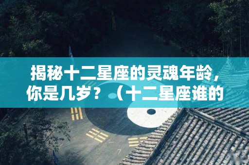 揭秘十二星座的灵魂年龄，你是几岁？（十二星座谁的灵魂最有趣）
