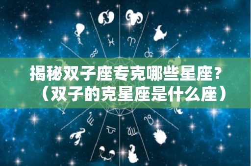 揭秘双子座专克哪些星座？（双子的克星座是什么座）