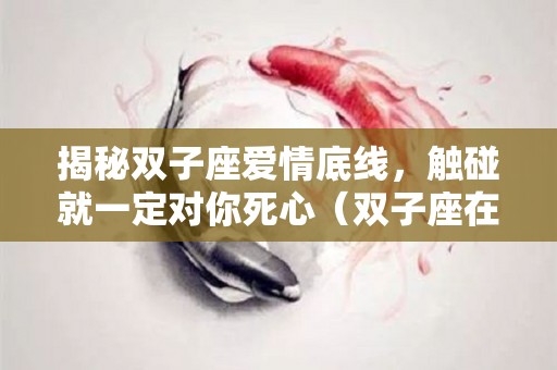 揭秘双子座爱情底线，触碰就一定对你死心（双子座在爱情中最致命的一点）