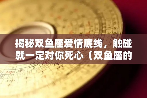 揭秘双鱼座爱情底线，触碰就一定对你死心（双鱼座的五大底线）