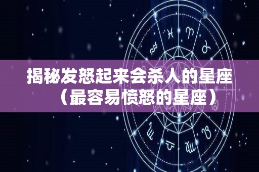 揭秘发怒起来会杀人的星座（最容易愤怒的星座）