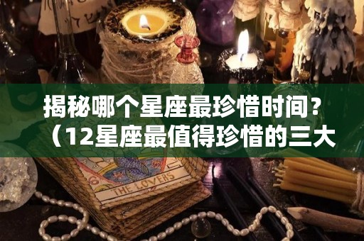 揭秘哪个星座最珍惜时间？（12星座最值得珍惜的三大星座）