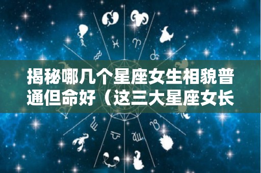 揭秘哪几个星座女生相貌普通但命好（这三大星座女长得漂亮）
