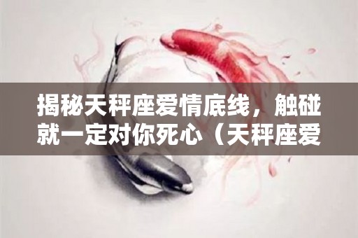 揭秘天秤座爱情底线，触碰就一定对你死心（天秤座爱情是什么样的）
