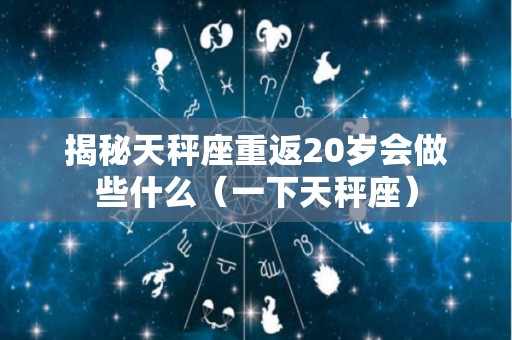 揭秘天秤座重返20岁会做些什么（一下天秤座）