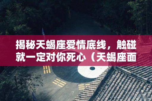 揭秘天蝎座爱情底线，触碰就一定对你死心（天蝎座面对爱情）