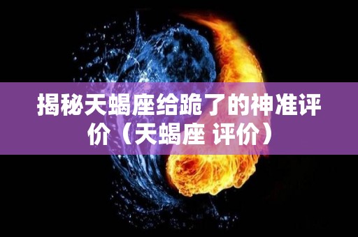 揭秘天蝎座给跪了的神准评价（天蝎座 评价）