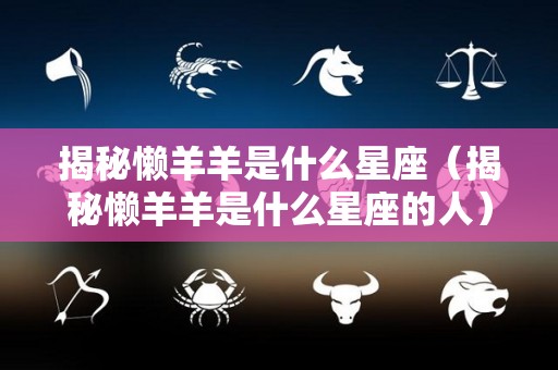 揭秘懒羊羊是什么星座（揭秘懒羊羊是什么星座的人）