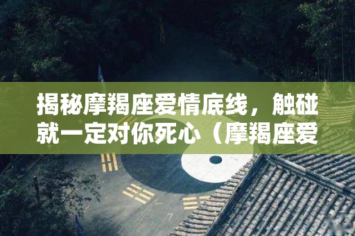 揭秘摩羯座爱情底线，触碰就一定对你死心（摩羯座爱情注定坎坷）