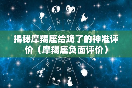 揭秘摩羯座给跪了的神准评价（摩羯座负面评价）