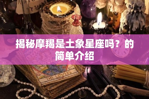 揭秘摩羯是土象星座吗？的简单介绍