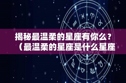 揭秘最温柔的星座有你么？（最温柔的星座是什么星座?）