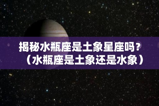 揭秘水瓶座是土象星座吗？（水瓶座是土象还是水象）