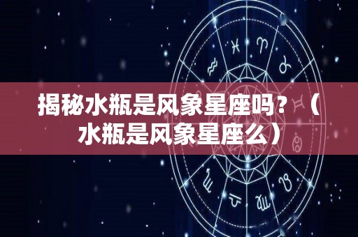 揭秘水瓶是风象星座吗？（水瓶是风象星座么）