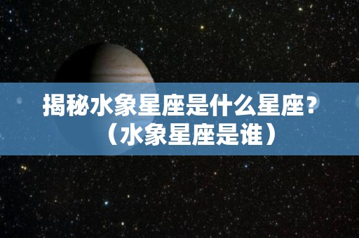 揭秘水象星座是什么星座？（水象星座是谁）