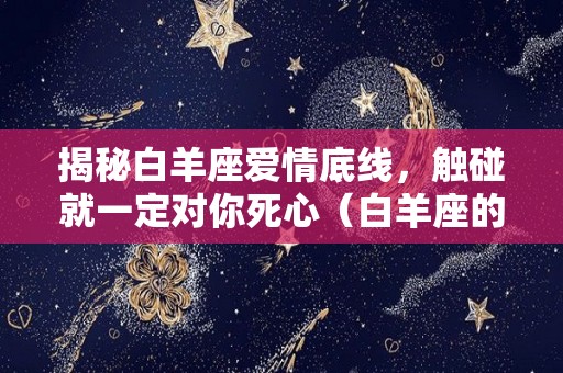 揭秘白羊座爱情底线，触碰就一定对你死心（白羊座的爱情底线是什么）