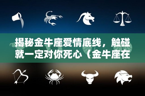 揭秘金牛座爱情底线，触碰就一定对你死心（金牛座在爱情方面的表现）