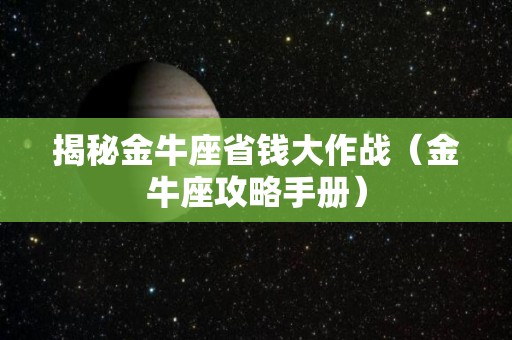 揭秘金牛座省钱大作战（金牛座攻略手册）