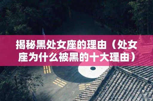 揭秘黑处女座的理由（处女座为什么被黑的十大理由）