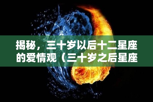 揭秘，三十岁以后十二星座的爱情观（三十岁之后星座要看上升吗）