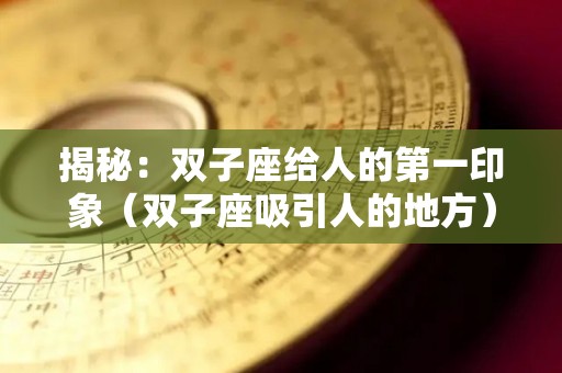 揭秘：双子座给人的第一印象（双子座吸引人的地方）