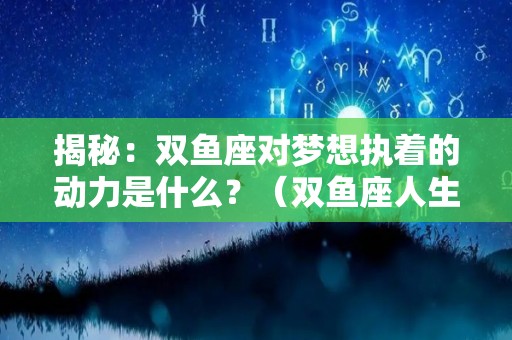 揭秘：双鱼座对梦想执着的动力是什么？（双鱼座人生最大的梦想）