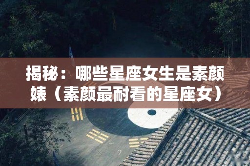 揭秘：哪些星座女生是素颜婊（素颜最耐看的星座女）