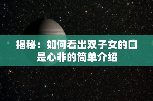 揭秘：如何看出双子女的口是心非的简单介绍