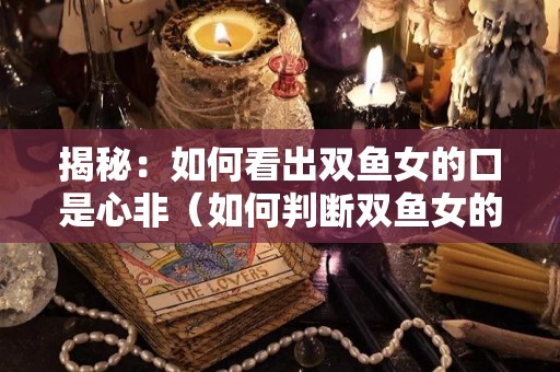 揭秘：如何看出双鱼女的口是心非（如何判断双鱼女的是否真心）
