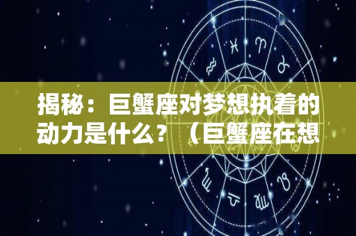 揭秘：巨蟹座对梦想执着的动力是什么？（巨蟹座在想什么）