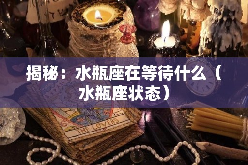 揭秘：水瓶座在等待什么（水瓶座状态）
