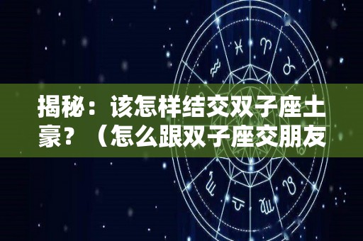 揭秘：该怎样结交双子座土豪？（怎么跟双子座交朋友）