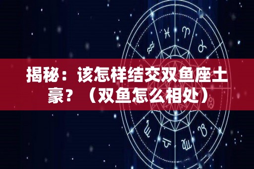 揭秘：该怎样结交双鱼座土豪？（双鱼怎么相处）
