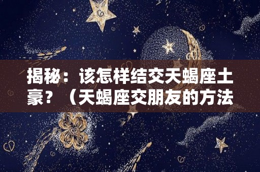 揭秘：该怎样结交天蝎座土豪？（天蝎座交朋友的方法）