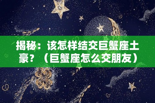 揭秘：该怎样结交巨蟹座土豪？（巨蟹座怎么交朋友）