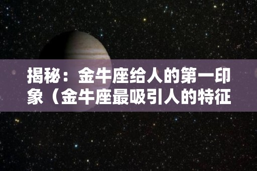 揭秘：金牛座给人的第一印象（金牛座最吸引人的特征）