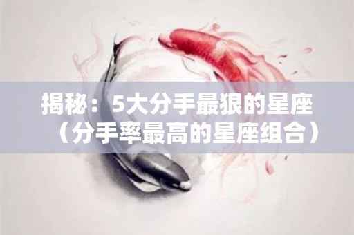揭秘：5大分手最狠的星座（分手率最高的星座组合）