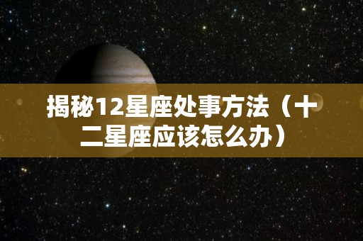 揭秘12星座处事方法（十二星座应该怎么办）