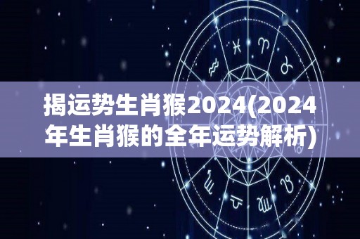 揭运势生肖猴2024(2024年生肖猴的全年运势解析)